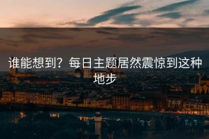 谁能想到？每日主题居然震惊到这种地步