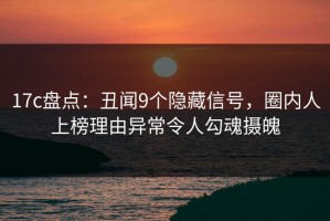 17c盘点：丑闻9个隐藏信号，圈内人上榜理由异常令人勾魂摄魄