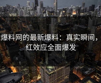51爆料网的最新爆料：真实瞬间，网红效应全面爆发
