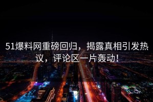 51爆料网重磅回归，揭露真相引发热议，评论区一片轰动！