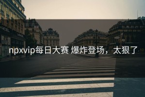 npxvip每日大赛 爆炸登场，太狠了