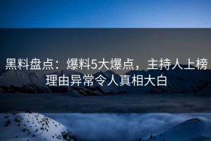 黑料盘点：爆料5大爆点，主持人上榜理由异常令人真相大白