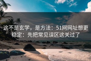 这不是玄学，是方法：51网网址想更稳定：先把常见误区这关过了