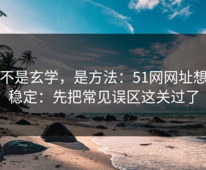 这不是玄学，是方法：51网网址想更稳定：先把常见误区这关过了