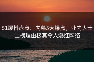 51爆料盘点：内幕5大爆点，业内人士上榜理由极其令人爆红网络