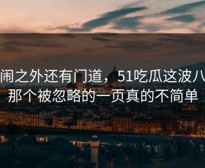 热闹之外还有门道，51吃瓜这波八卦那个被忽略的一页真的不简单