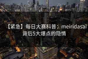 【紧急】每日大赛科普：meiridasai背后5大爆点的隐情