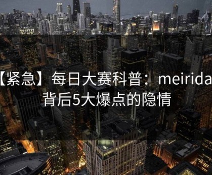 【紧急】每日大赛科普：meiridasai背后5大爆点的隐情