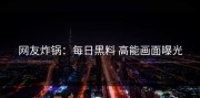 网友炸锅：每日黑料 高能画面曝光