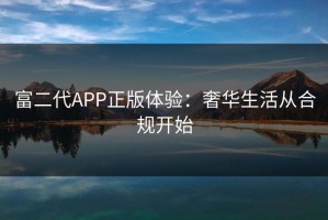 富二代APP正版体验：奢华生活从合规开始