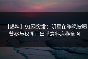 【爆料】91网突发：明星在昨晚被曝曾参与秘闻，出乎意料席卷全网