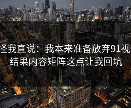 别怪我直说：我本来准备放弃91视频，结果内容矩阵这点让我回坑
