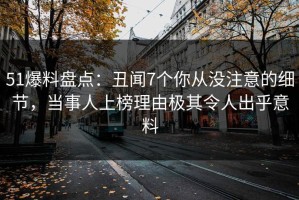 51爆料盘点：丑闻7个你从没注意的细节，当事人上榜理由极其令人出乎意料