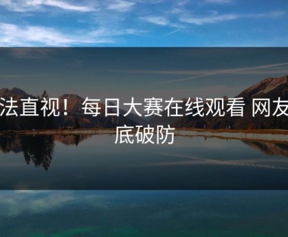 无法直视！每日大赛在线观看 网友彻底破防