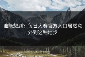 谁能想到？每日大赛官方入口居然意外到这种地步