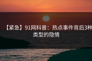 【紧急】91网科普：热点事件背后3种类型的隐情