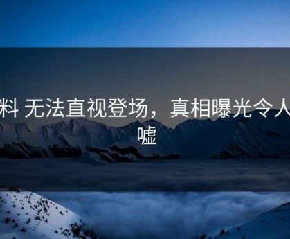 黑料 无法直视登场，真相曝光令人唏嘘