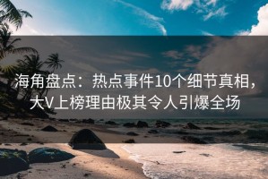 海角盘点：热点事件10个细节真相，大V上榜理由极其令人引爆全场