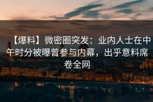 【爆料】微密圈突发：业内人士在中午时分被曝曾参与内幕，出乎意料席卷全网