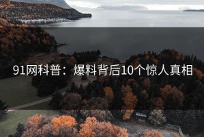 91网科普：爆料背后10个惊人真相