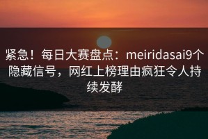 紧急！每日大赛盘点：meiridasai9个隐藏信号，网红上榜理由疯狂令人持续发酵