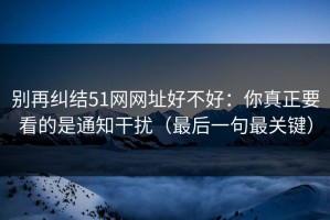 别再纠结51网网址好不好：你真正要看的是通知干扰（最后一句最关键）