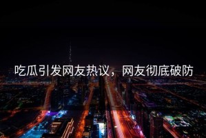 吃瓜引发网友热议，网友彻底破防