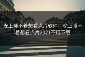 晚上睡不着想看点片软件，晚上睡不着想看点片2021不用下载