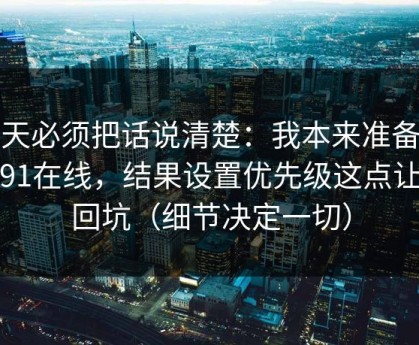今天必须把话说清楚：我本来准备放弃91在线，结果设置优先级这点让我回坑（细节决定一切）