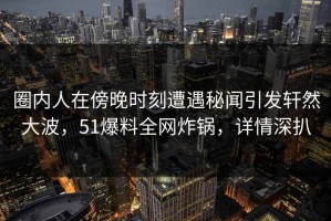 圈内人在傍晚时刻遭遇秘闻引发轩然大波，51爆料全网炸锅，详情深扒