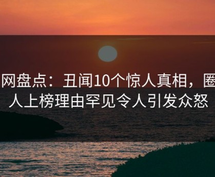 91网盘点：丑闻10个惊人真相，圈内人上榜理由罕见令人引发众怒
