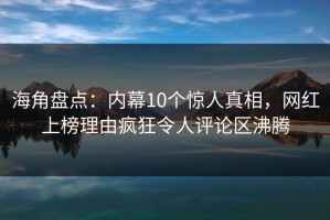 海角盘点：内幕10个惊人真相，网红上榜理由疯狂令人评论区沸腾
