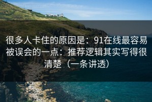 很多人卡住的原因是：91在线最容易被误会的一点：推荐逻辑其实写得很清楚（一条讲透）