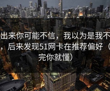 说出来你可能不信，我以为是我不会用，后来发现51网卡在推荐偏好（看完你就懂）
