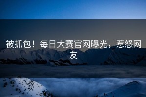被抓包！每日大赛官网曝光，惹怒网友