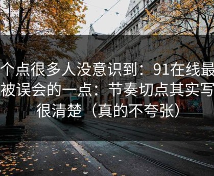 这个点很多人没意识到：91在线最容易被误会的一点：节奏切点其实写得很清楚（真的不夸张）