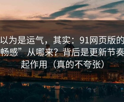 你以为是运气，其实：91网页版的“顺畅感”从哪来？背后是更新节奏在起作用（真的不夸张）