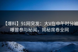 【爆料】91网突发：大V在中午时分被曝曾参与秘闻，揭秘席卷全网