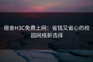 宿舍H3C免费上网：省钱又省心的校园网络新选择