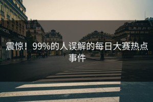 震惊！99%的人误解的每日大赛热点事件