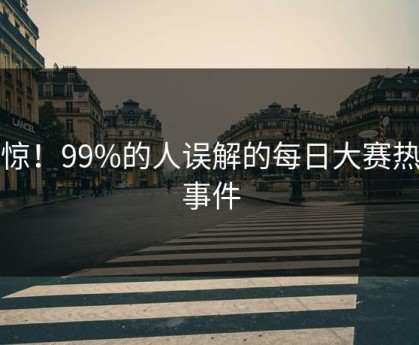 震惊！99%的人误解的每日大赛热点事件