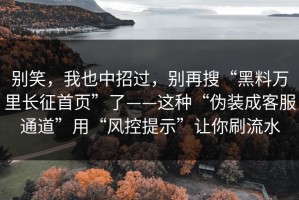 别笑，我也中招过，别再搜“黑料万里长征首页”了——这种“伪装成客服通道”用“风控提示”让你刷流水