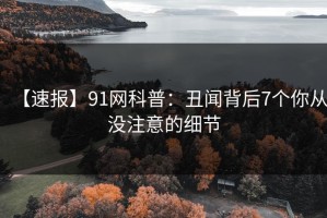 【速报】91网科普：丑闻背后7个你从没注意的细节