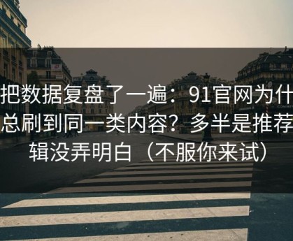 我把数据复盘了一遍：91官网为什么你总刷到同一类内容？多半是推荐逻辑没弄明白（不服你来试）