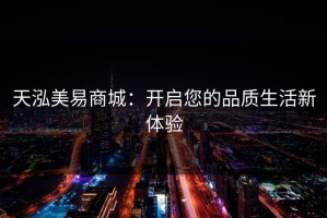 天泓美易商城：开启您的品质生活新体验
