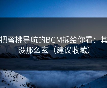 我把蜜桃导航的BGM拆给你看：其实没那么玄（建议收藏）