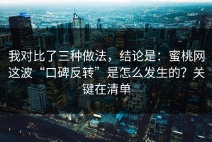 我对比了三种做法，结论是：蜜桃网这波“口碑反转”是怎么发生的？关键在清单