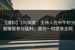 【爆料】17c突发：主持人在中午时分被曝曾参与猛料，轰动一时席卷全网