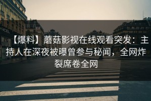 【爆料】蘑菇影视在线观看突发：主持人在深夜被曝曾参与秘闻，全网炸裂席卷全网