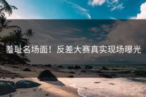 羞耻名场面！反差大赛真实现场曝光